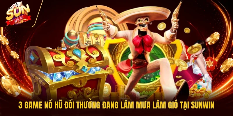 3 game nổ hũ đổi thưởng đang làm mưa làm gió tại Sunwin