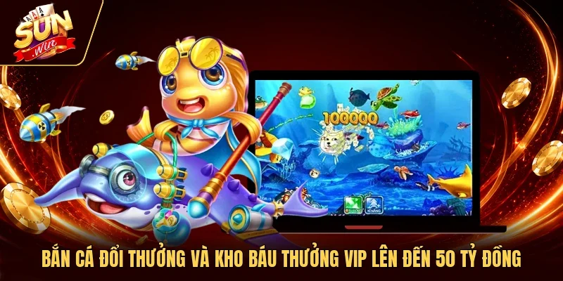 Bắn Cá Đổi Thưởng Và Kho Báu Thưởng Vip Lên Đến 50 Tỷ Đồng