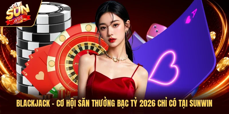 Blackjack - Cơ Hội Săn Thưởng Bạc Tỷ 2026 Chỉ Có Tại Sunwin