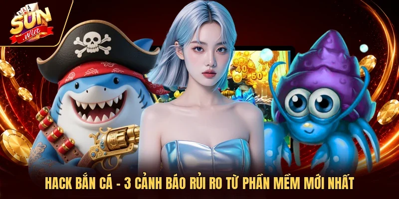 Hack Bắn Cá - 3 Cảnh Báo Rủi Ro Từ Phần Mềm Mới Nhất