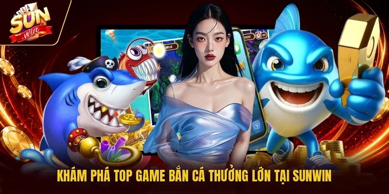 Khám phá top game bắn cá thưởng lớn tại Sunwin