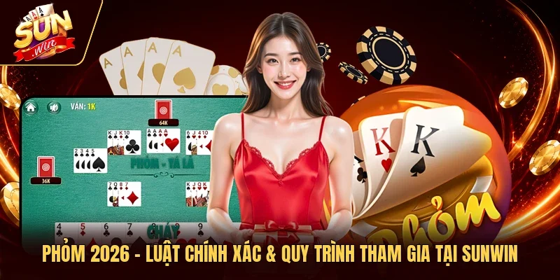 Phỏm 2026 – Luật Chính Xác & Quy Trình Tham Gia Tại Sunwin