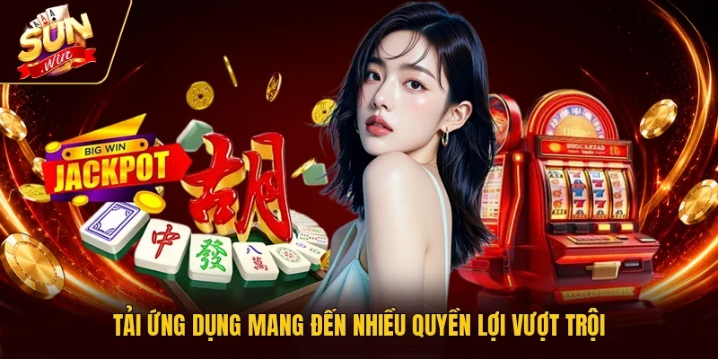 Tải ứng dụng mang đến nhiều quyền lợi vượt trội