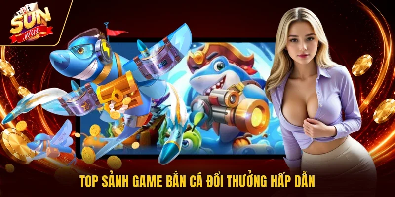 Top sảnh game bắn cá đổi thưởng hấp dẫn