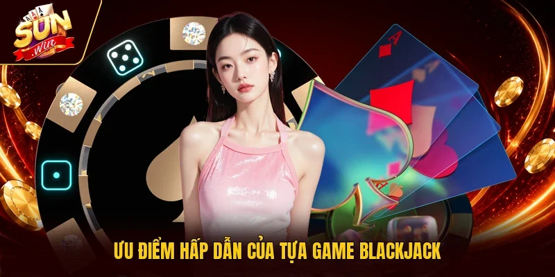 Ưu điểm hấp dẫn của tựa game Blackjack